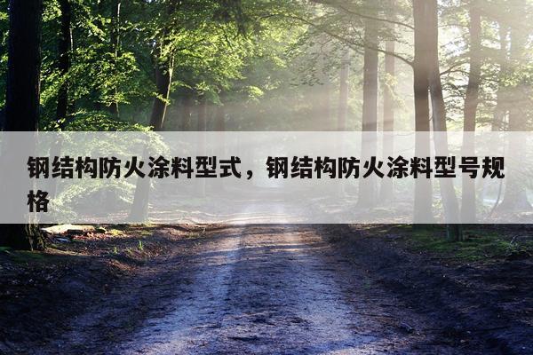 钢结构防火涂料型式，钢结构防火涂料型号规格